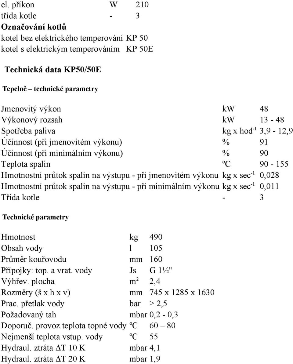 jmenovitém výkonu kg x sec -1 0,028 Hmotnostní průtok splin n výstupu - při minimálním výkonu kg x sec -1 0,011 Tříd kotle - 3 Technické prmetry Hmotnost kg 490 Obsh vody l 105 Průměr kouřovodu mm