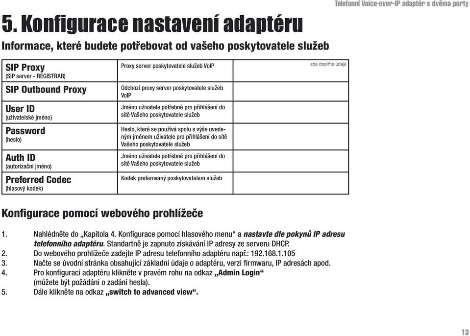 uživatele potřebné pro přihlášení do sítě Vašeho poskytovatele služeb Heslo, které se používá spolu s výše uvedeným jménem uživatele pro přihlášení do sítě Vašeho poskytovatele služeb Jméno uživatele