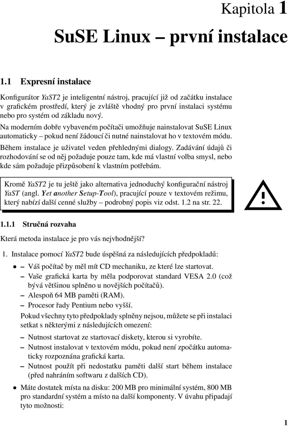 instalace je uživatel veden přehlednými dialogy Zadávání údajů či rozhodování se od něj požaduje pouze tam, kde má vlastní volba smysl, nebo kde sám požaduje přizpůsobení k vlastním potřebám Kromě