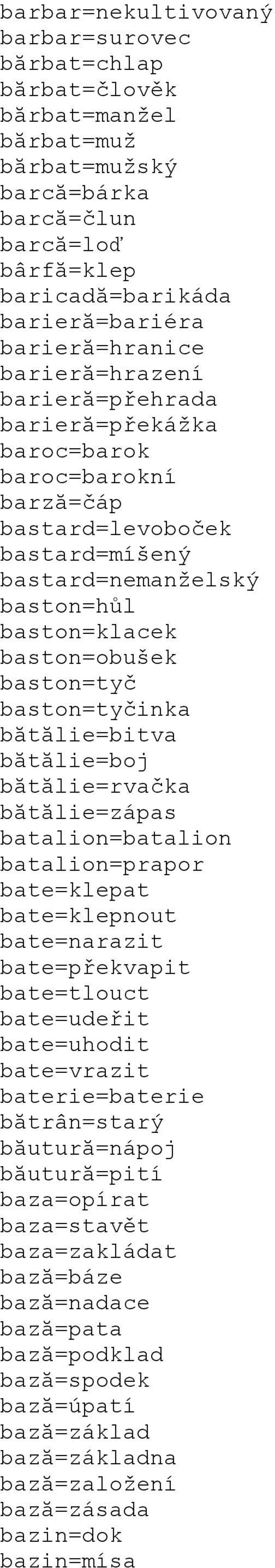 baston=tyčinka bătălie=bitva bătălie=boj bătălie=rvačka bătălie=zápas batalion=batalion batalion=prapor bate=klepat bate=klepnout bate=narazit bate=překvapit bate=tlouct bate=udeřit bate=uhodit