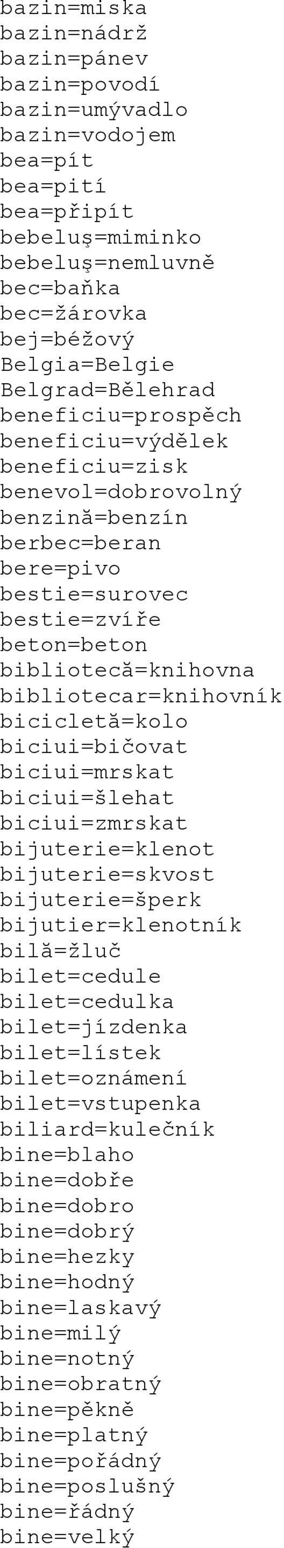 bibliotecar=knihovník bicicletă=kolo biciui=bičovat biciui=mrskat biciui=šlehat biciui=zmrskat bijuterie=klenot bijuterie=skvost bijuterie=šperk bijutier=klenotník bilă=žluč bilet=cedule