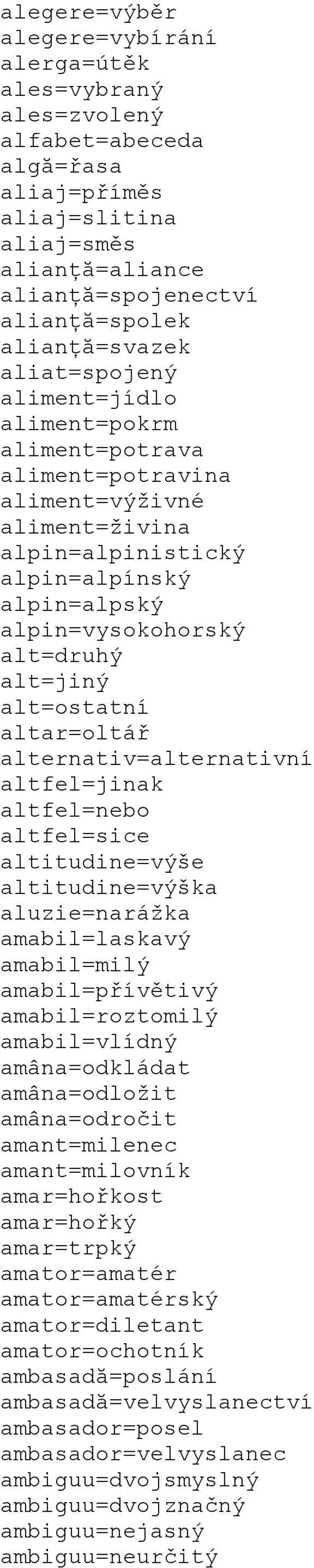 alt=ostatní altar=oltář alternativ=alternativní altfel=jinak altfel=nebo altfel=sice altitudine=výše altitudine=výška aluzie=narážka amabil=laskavý amabil=milý amabil=přívětivý amabil=roztomilý