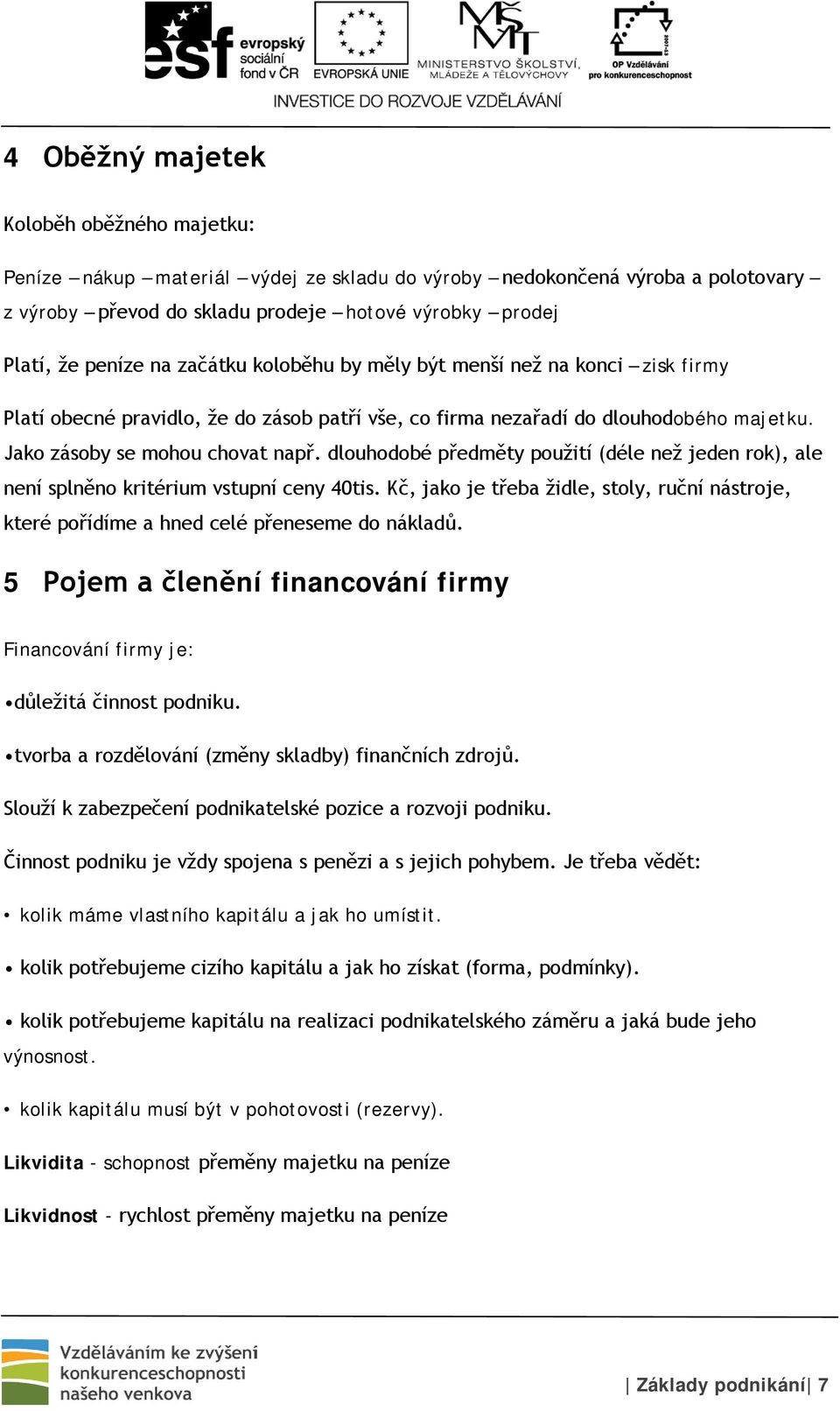 dlouhodobé předměty použití (déle než jeden rok), ale není splněno kritérium vstupní ceny 40tis. Kč, jako je třeba židle, stoly, ruční nástroje, které pořídíme a hned celé přeneseme do nákladů.