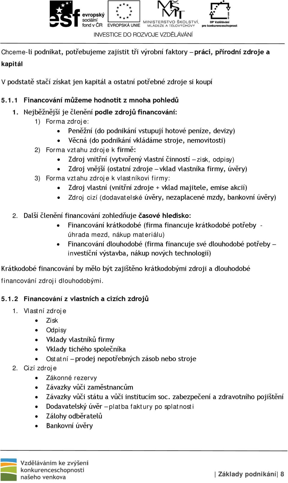 Nejběžnější je členění podle zdrojů financování: 1) Forma zdroje: Peněžní (do podnikání vstupují hotové peníze, devizy) Věcná (do podnikání vkládáme stroje, nemovitosti) 2) Forma vztahu zdroje k