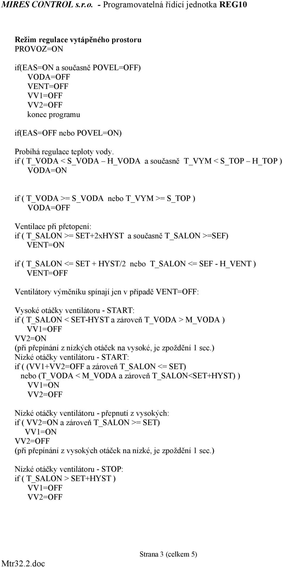 if ( T_SALON <= SET + HYST/2 nebo T_SALON <= SEF - H_VENT ) Ventilátory výměníku spínají jen v případě : Vysoké otáčky ventilátoru - START: if ( T_SALON < SET-HYST a zároveň T_VODA > M_VODA ) VV2=ON