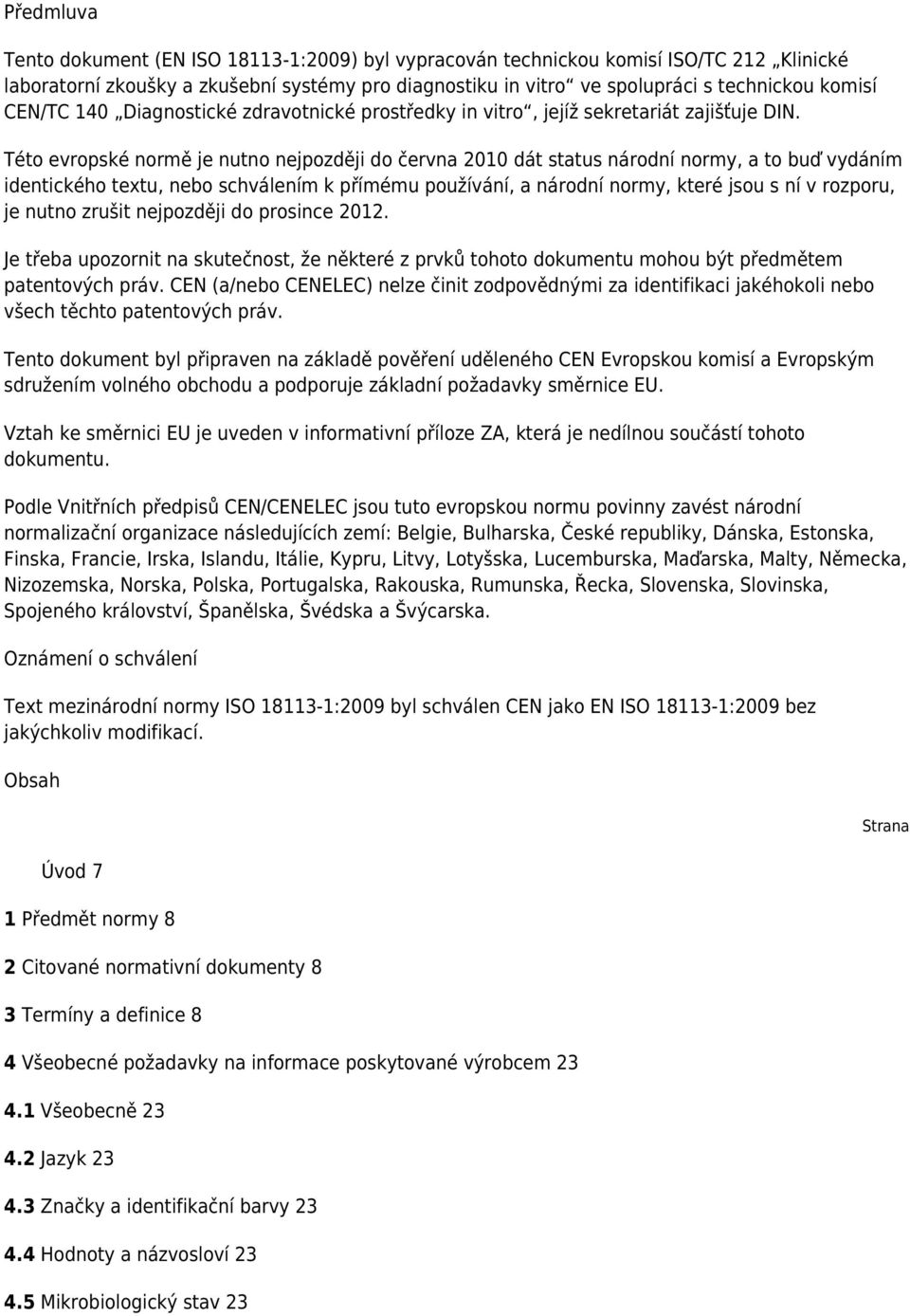 Této evropské normě je nutno nejpozději do června 2010 dát status národní normy, a to buď vydáním identického textu, nebo schválením k přímému používání, a národní normy, které jsou s ní v rozporu,