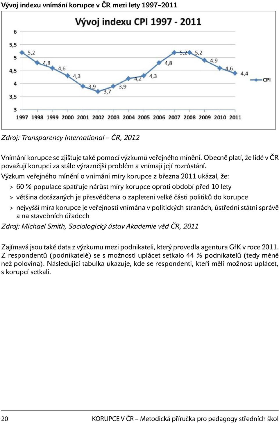 Výzkum veřejného mínění o vnímání míry korupce z března 2011 ukázal, že: > > 60 % populace spatřuje nárůst míry korupce oproti období před 10 lety > > většina dotázaných je přesvědčena o zapletení