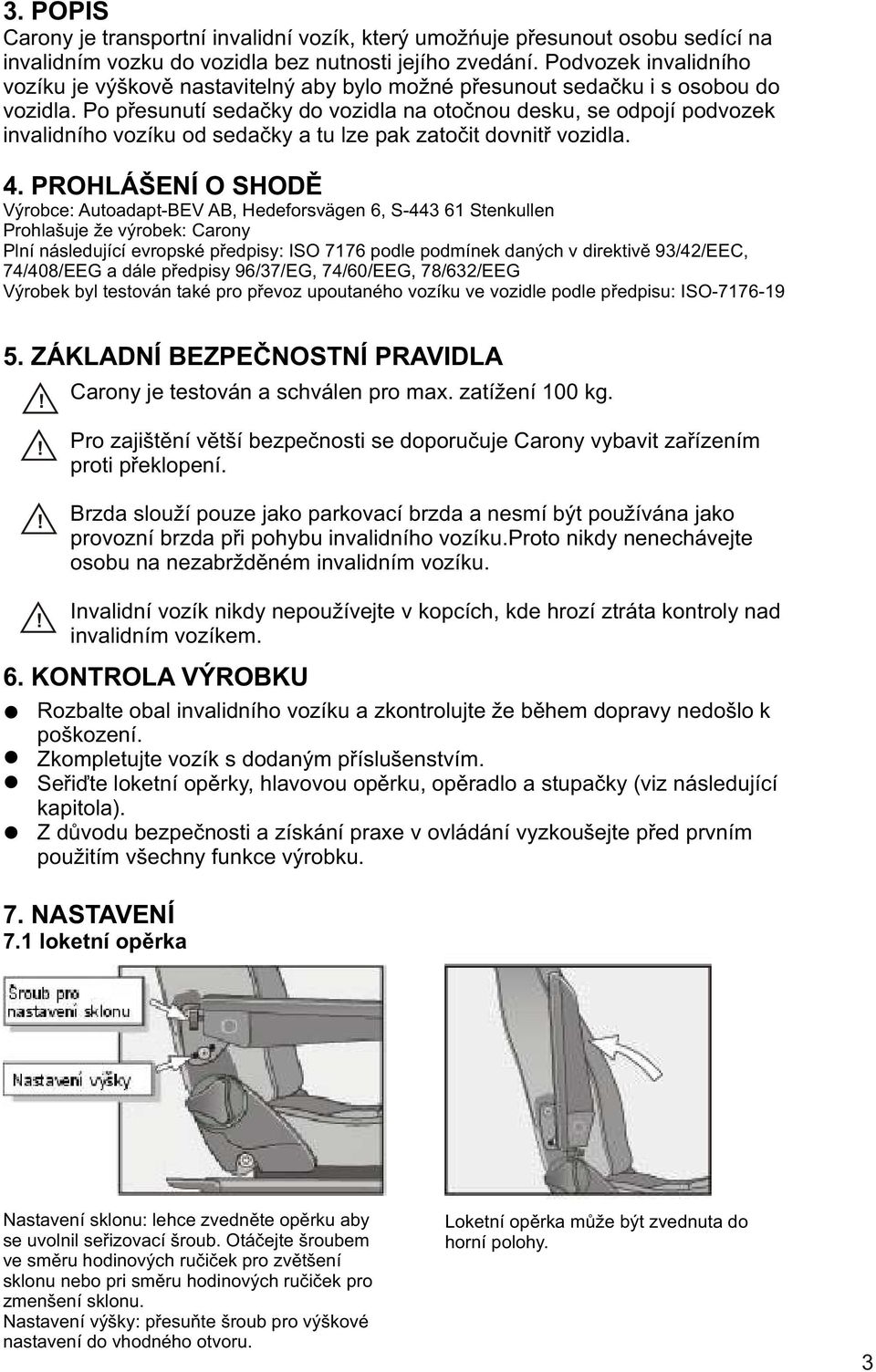 Po pøesunutí sedaèky do vozidla na otoènou desku, se odpojí podvozek invalidního vozíku od sedaèky a tu lze pak zatoèit dovnitø vozidla.