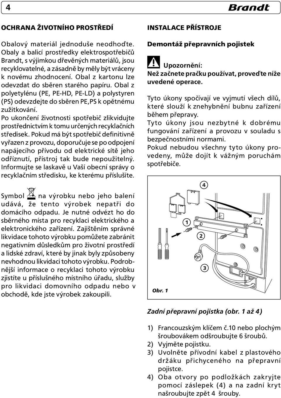 Obal z kartonu lze odevzdat do sběren starého papíru. Obal z polyetylénu (PE, PE-HD, PE-LD) a polystyren (PS) odevzdejte do sběren PE,PS k opětnému zužitkování.