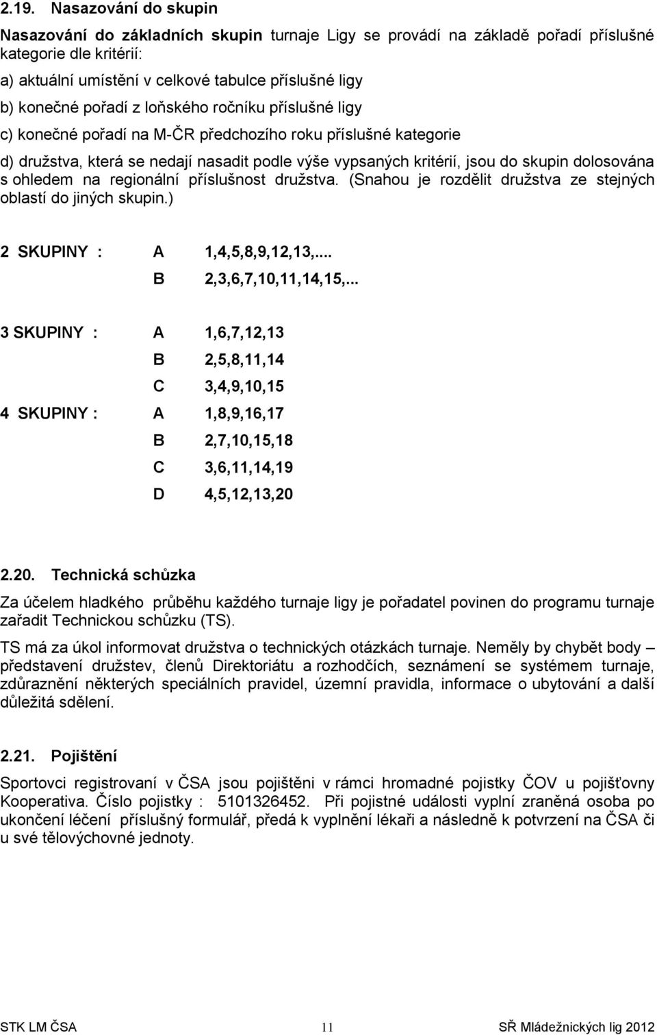 ohledem na regionální příslušnost družstva. (Snahou je rozdělit družstva ze stejných oblastí do jiných skupin.) 2 SKUPINY : A 1,4,5,8,9,12,13,... B 2,3,6,7,10,11,14,15,.