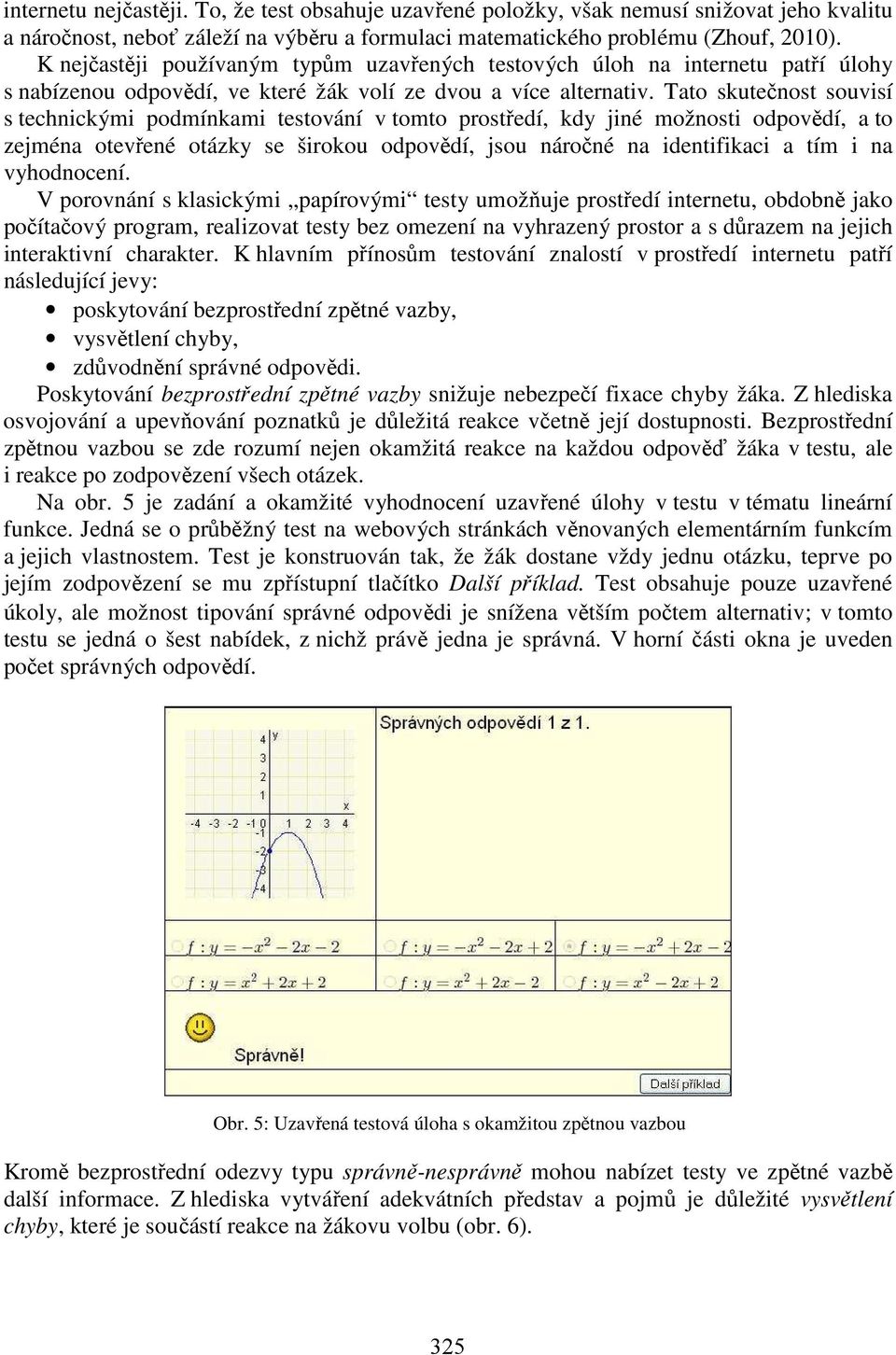 Tato skutečnost souvisí s technickými podmínkami testování v tomto prostředí, kdy jiné možnosti odpovědí, a to zejména otevřené otázky se širokou odpovědí, jsou náročné na identifikaci a tím i na