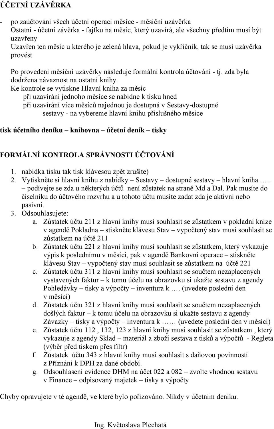 Ke kontrole se vytiskne Hlavní kniha za měsíc při uzavírání jednoho měsíce se nabídne k tisku hned při uzavírání více měsíců najednou je dostupná v Sestavy-dostupné sestavy - na vybereme hlavní knihu