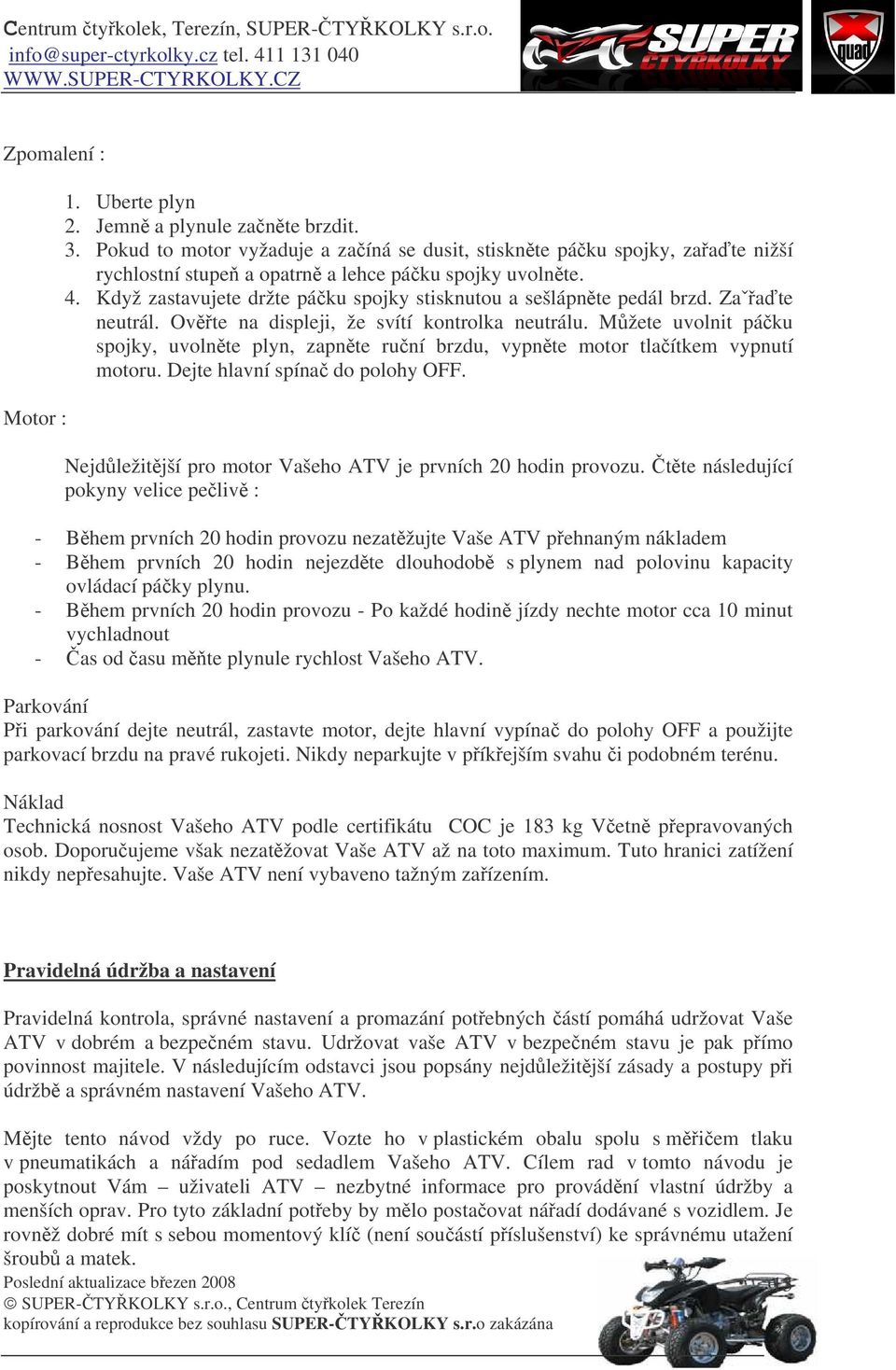 Mžete uvolnit páku spojky, uvolnte plyn, zapnte runí brzdu, vypnte motor tlaítkem vypnutí motoru. Dejte hlavní spína do polohy OFF. Nejdležitjší pro motor Vašeho ATV je prvních 20 hodin provozu.