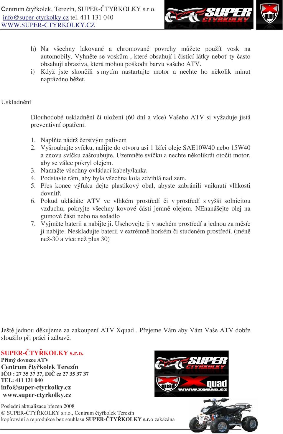 Naplte nádrž erstvým palivem 2. Vyšroubujte svíku, nalijte do otvoru asi 1 lžíci oleje SAE10W40 nebo 15W40 a znovu svíku zašroubujte.