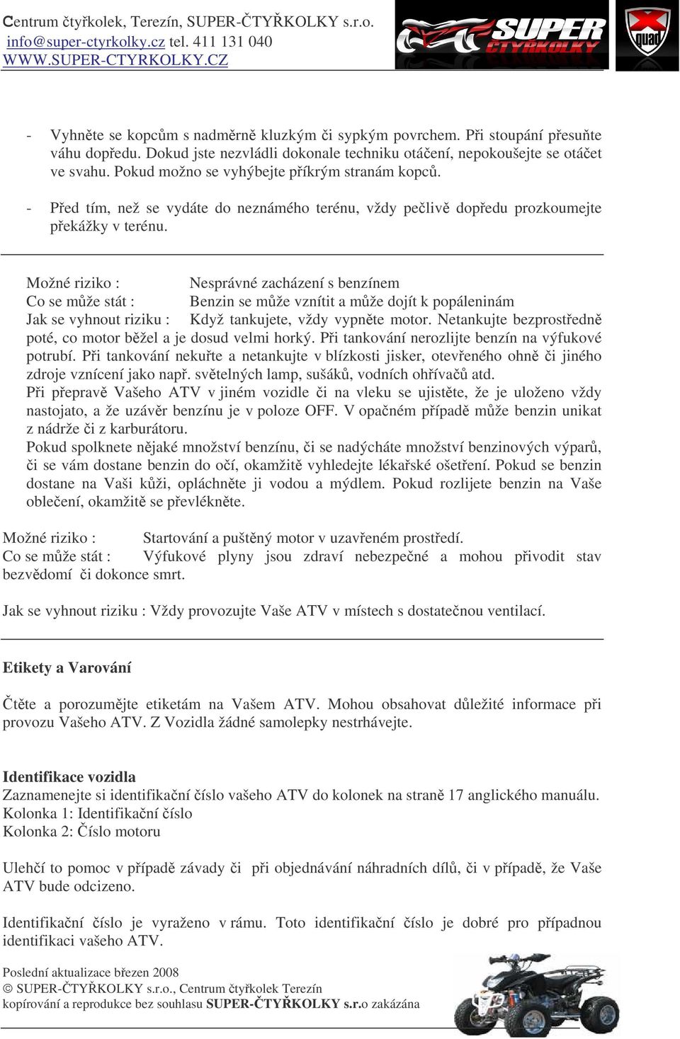 Možné riziko : Nesprávné zacházení s benzínem Co se mže stát : Benzin se mže vznítit a mže dojít k popáleninám Jak se vyhnout riziku : Když tankujete, vždy vypnte motor.