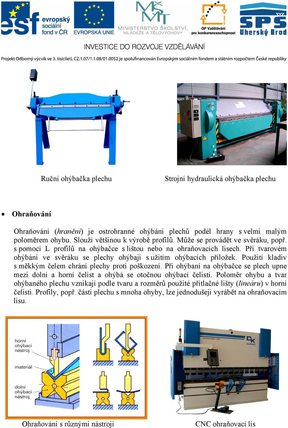 Použití kladiv s měkkým čelem chrání plechy proti poškození. Při ohýbaní na ohýbačce se plech upne mezi dolní a horní čelist a ohýbá se otočnou ohýbací čelistí.