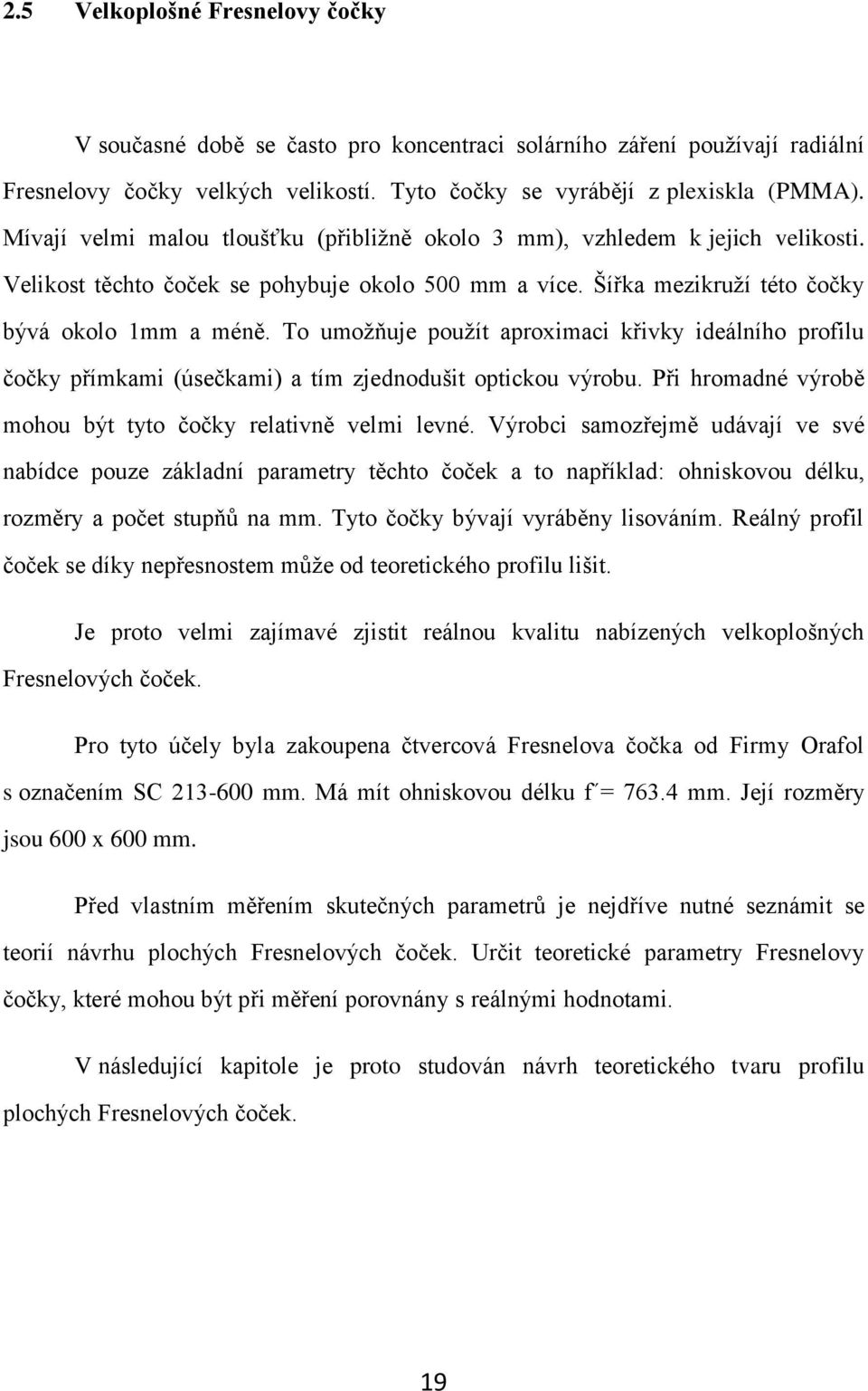 To umožňuje použít aproximaci křivky ideálního profilu čočky přímkami (úsečkami) a tím zjednodušit optickou výrobu. Při hromadné výrobě mohou být tyto čočky relativně velmi levné.