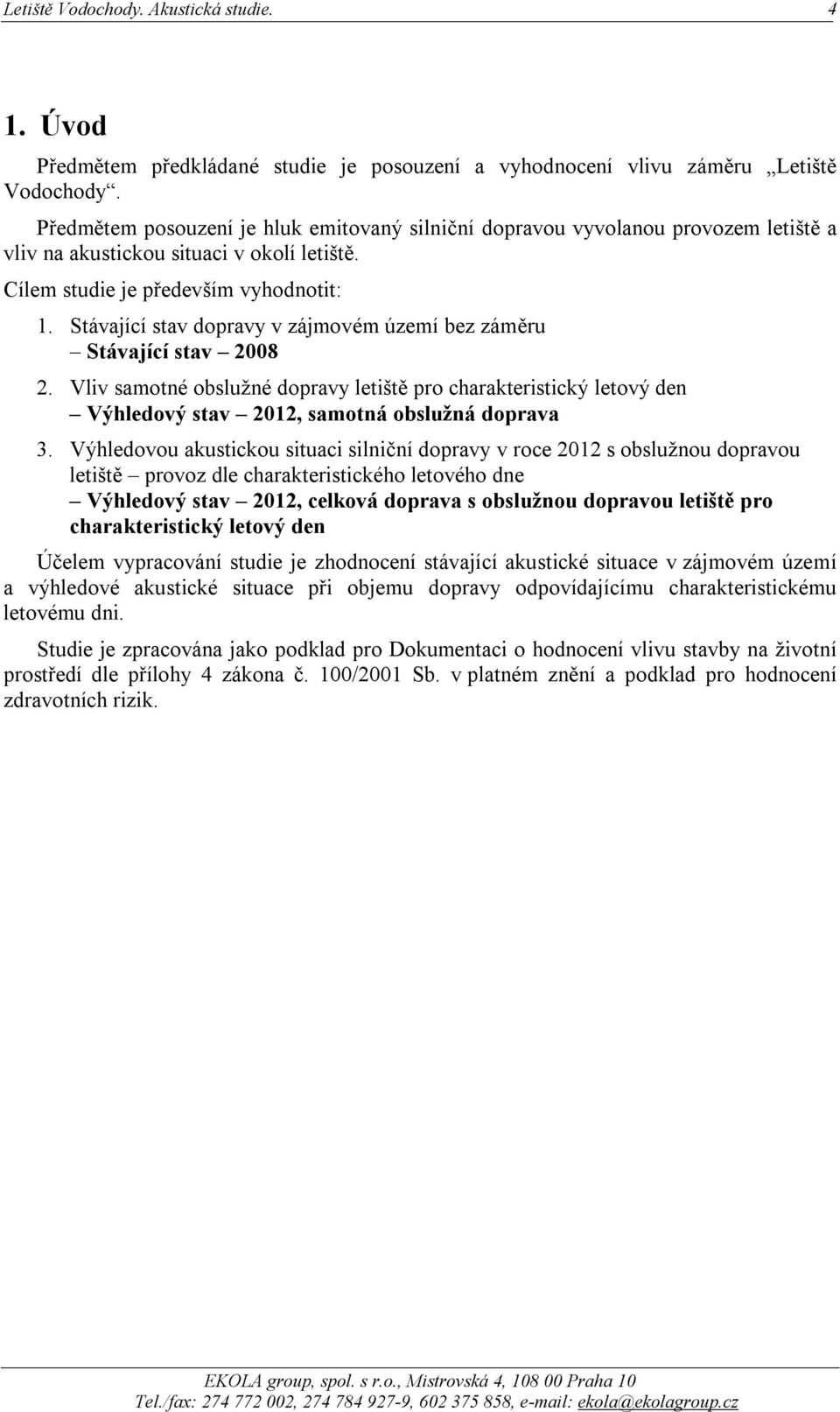 Stávající stav dopravy v zájmovém území bez záměru Stávající stav 2008 2. Vliv samotné obslužné dopravy letiště pro charakteristický letový den Výhledový stav 2012, samotná obslužná doprava 3.