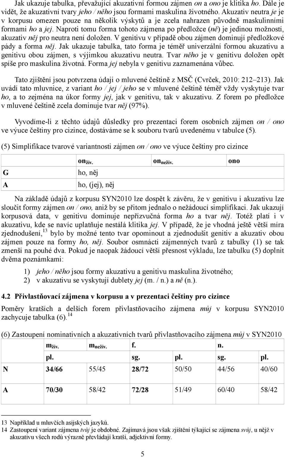 Naproti tomu forma tohoto zájmena po předložce (ně) je jedinou možností, akuzativ něj pro neutra není doložen. V genitivu v případě obou zájmen dominují předložkové pády a forma něj.