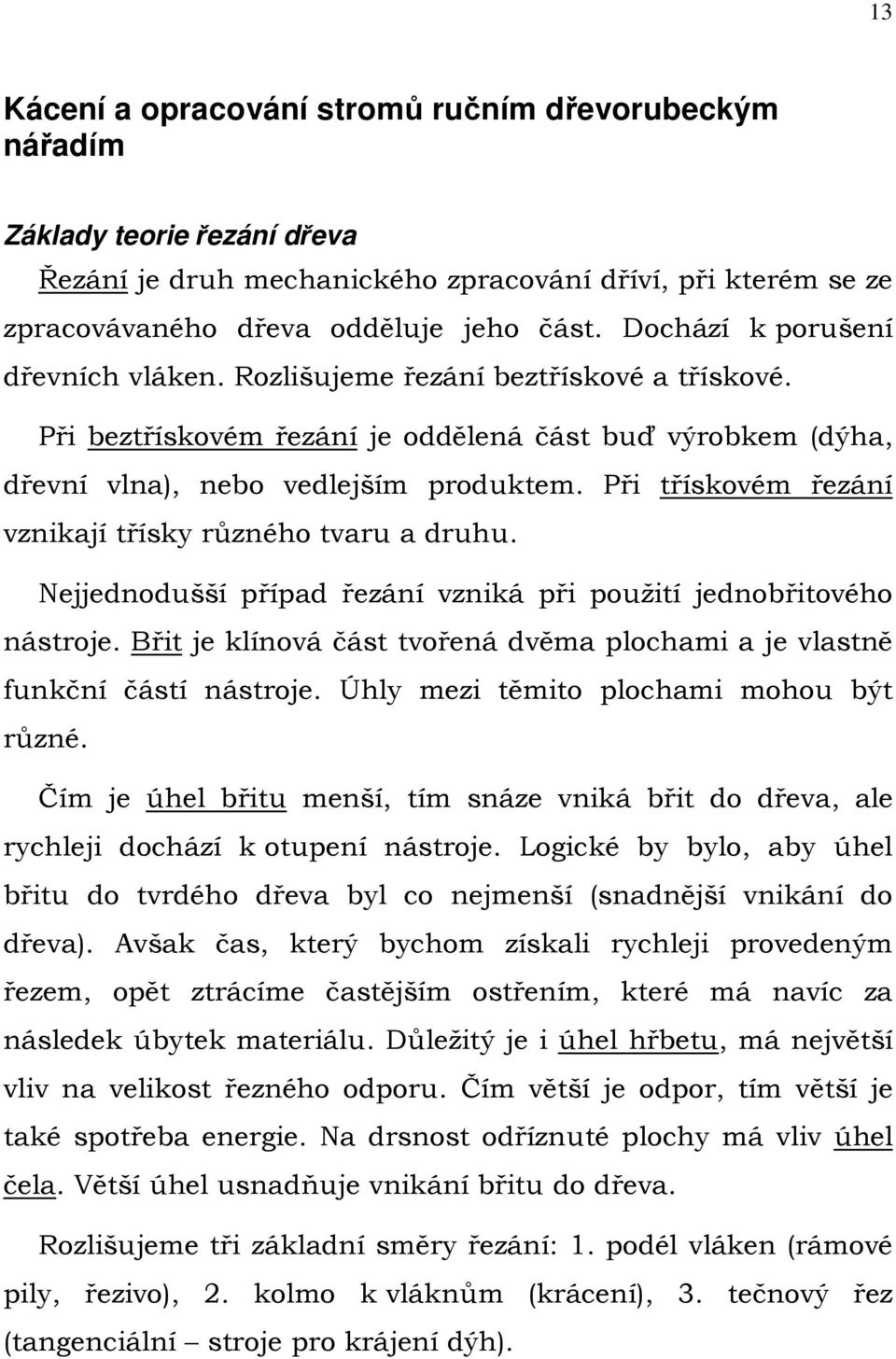 Při třískovém řezání vznikají třísky různého tvaru a druhu. Nejjednodušší případ řezání vzniká při použití jednobřitového nástroje.