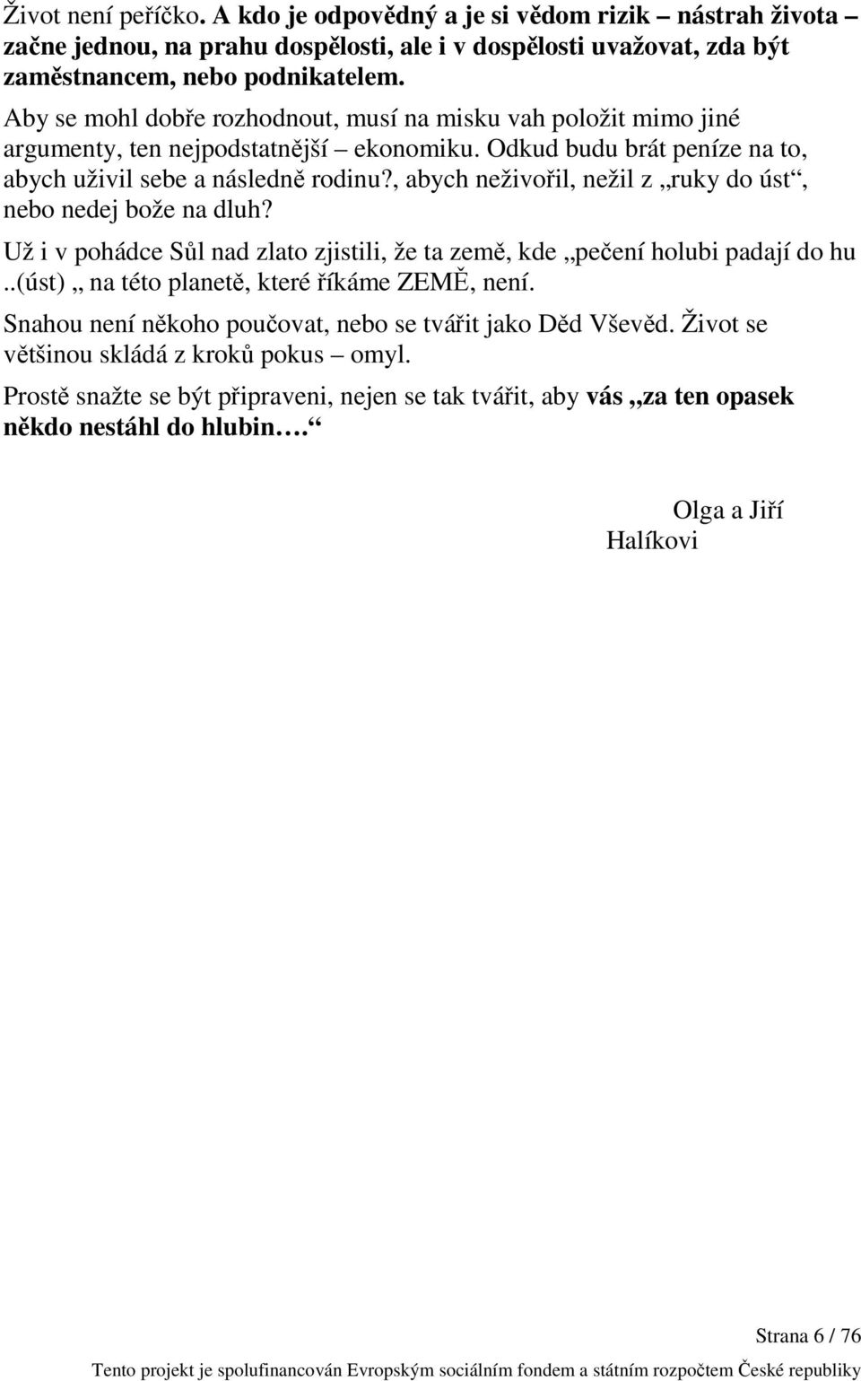 , abych neživořil, nežil z ruky do úst, nebo nedej bože na dluh? Už i v pohádce Sůl nad zlato zjistili, že ta země, kde pečení holubi padají do hu..(úst) na této planetě, které říkáme ZEMĚ, není.