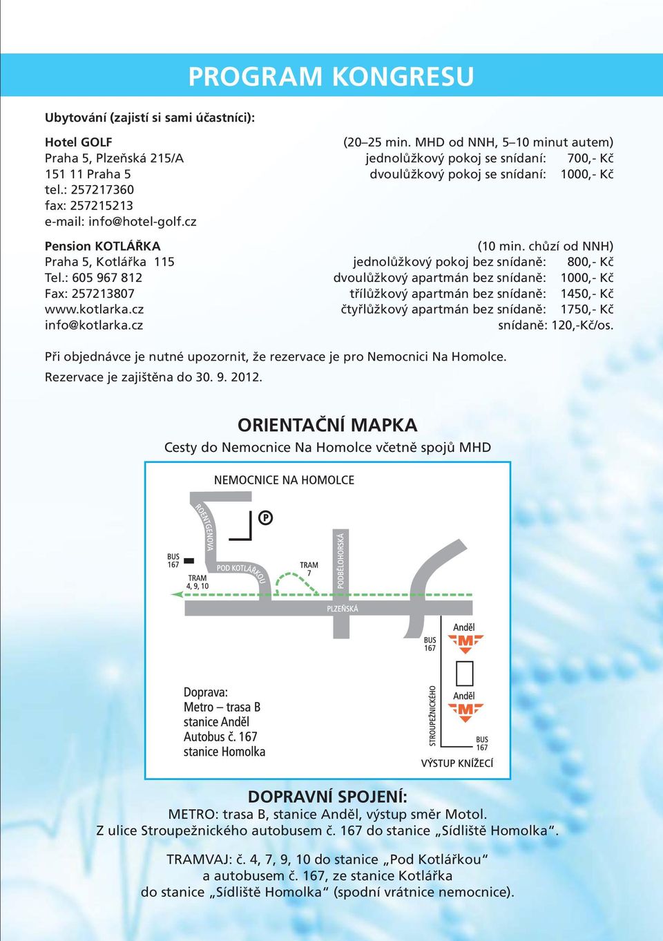 : 257217360 fax: 257215213 e-mail: info@hotel-golf.cz Pension KOTLÁŘKA ( chůzí od NNH) Praha 5, Kotlářka 115 jednolůžkový pokoj bez snídaně: 800,- Kč Tel.