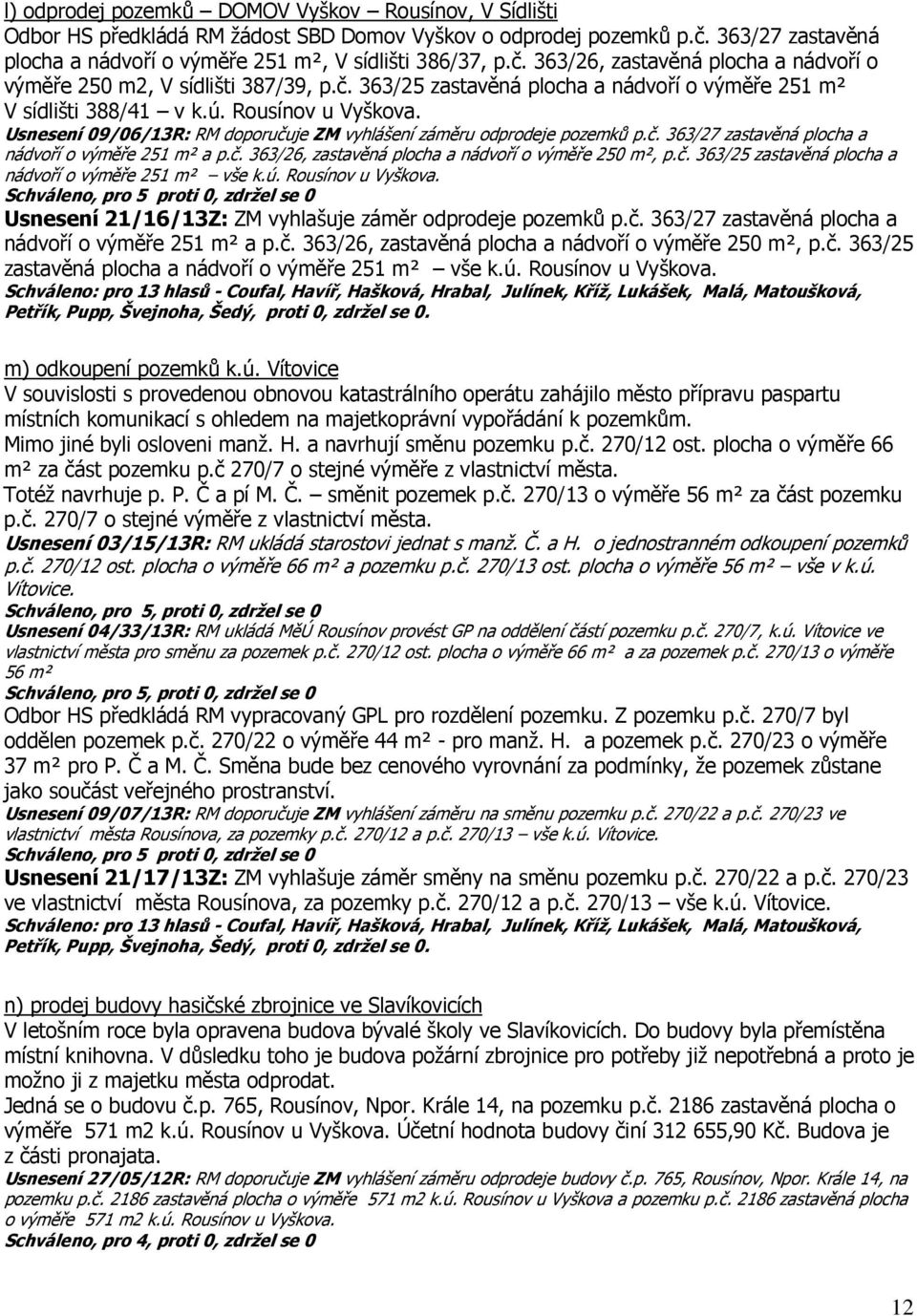 č. 363/26, zastavěná plocha a nádvoří o výměře 250 m², p.č. 363/25 zastavěná plocha a nádvoří o výměře 251 m² vše k.ú. Rousínov u Vyškova. Usnesení 21/16/13Z: ZM vyhlašuje záměr odprodeje pozemků p.č. 363/27 zastavěná plocha a nádvoří o výměře 251 m² a p.