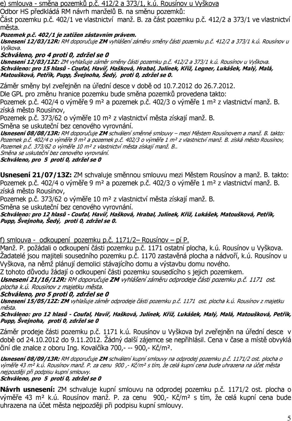 Schváleno, pro 4 proti 0, zdržel se 0 Usnesení 12/03/12Z: ZM vyhlašuje záměr směny části pozemku p.č. 412/2 a 373/1 k.ú. Rousínov u Vyškova.