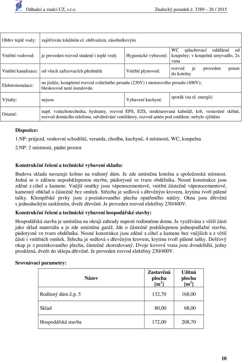 jističe, kompletní rozvod světelného proudu (230V) i motorového proudu (400V); bleskosvod není instalován Výtahy: nejsou Vybavení kuchyní: WC splachovací oddělené od koupelny; v koupelně umyvadlo, 2x