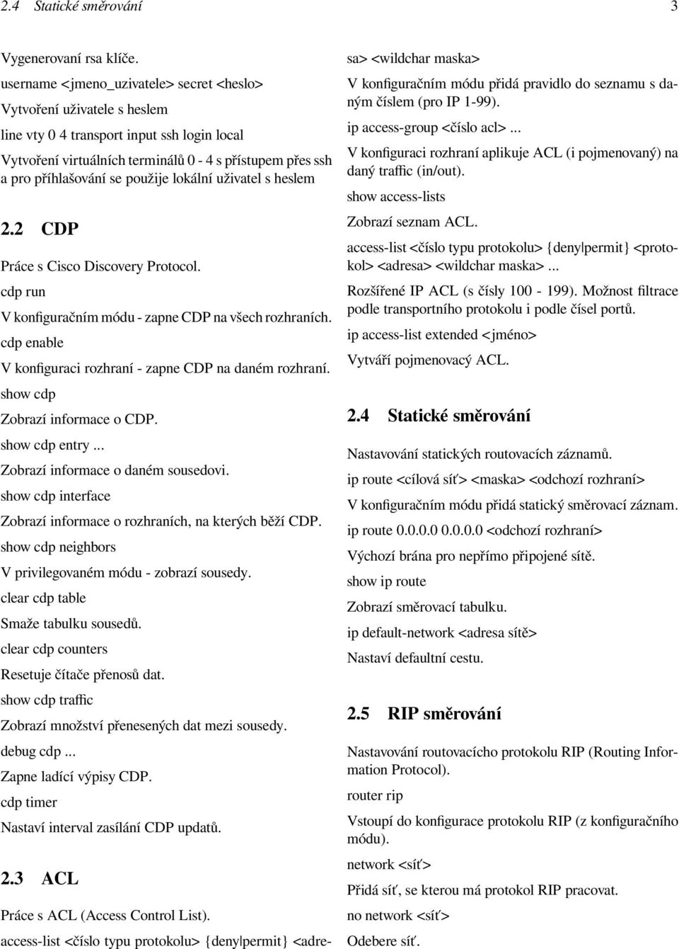 použije lokální uživatel s heslem 2.2 CDP Práce s Cisco Discovery Protocol. cdp run V konfiguračním módu - zapne CDP na všech rozhraních.