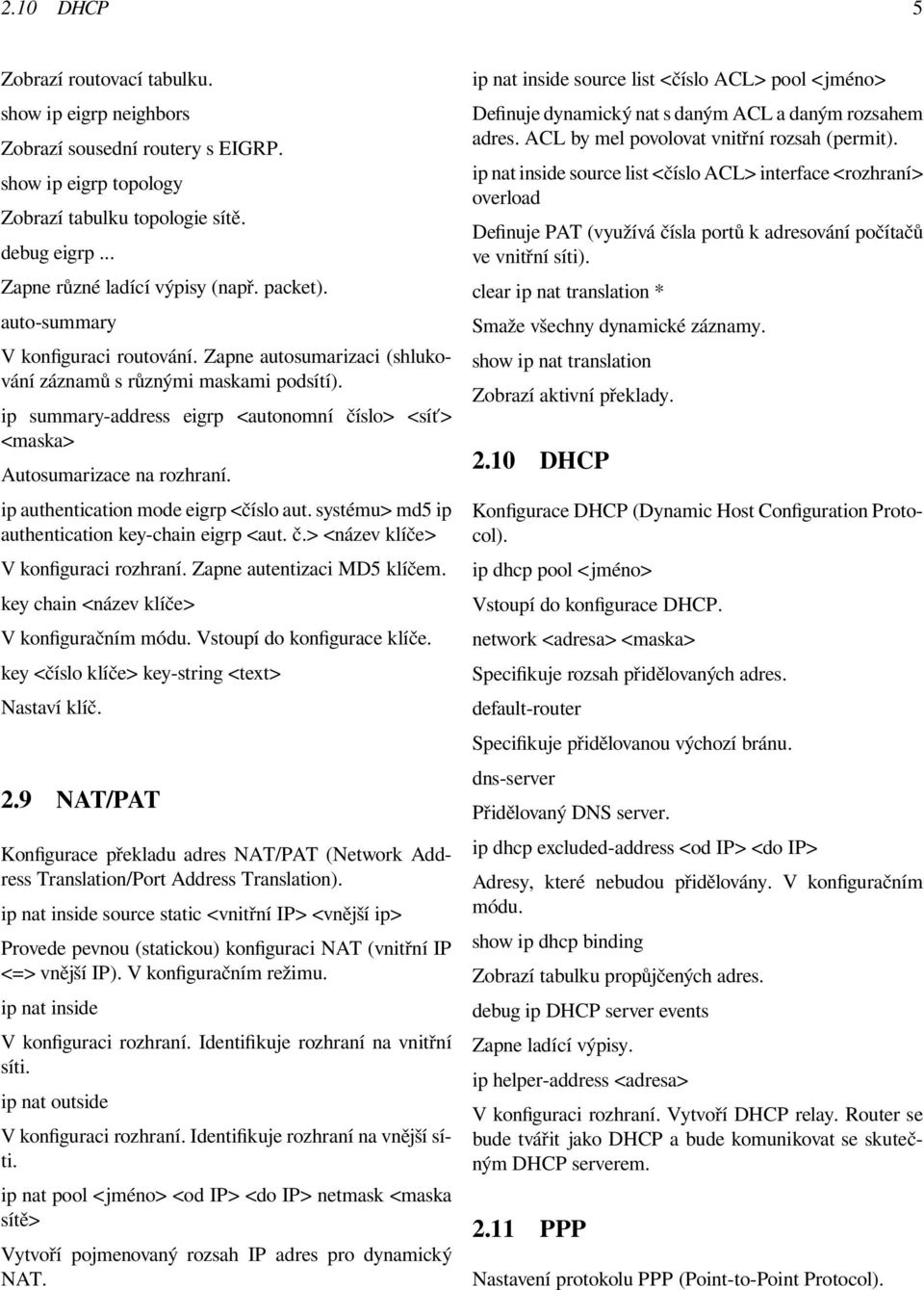 ip authentication mode eigrp <číslo aut. systému> md5 ip authentication key-chain eigrp <aut. č.> <název klíče> V konfiguraci rozhraní. Zapne autentizaci MD5 klíčem.