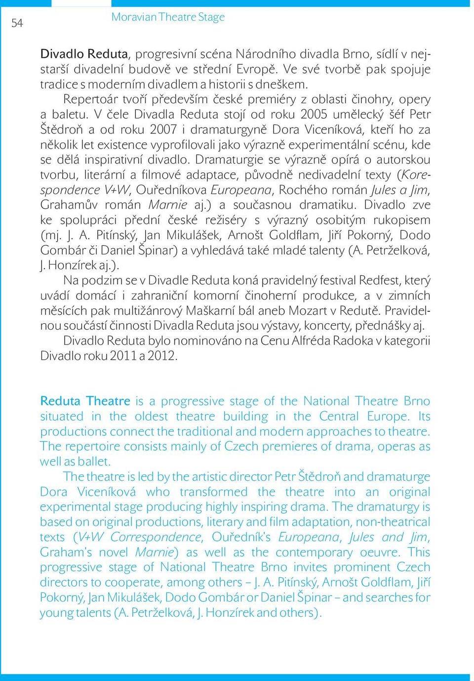 V čele Divadla Reduta stojí od roku 2005 umělecký šéf Petr Štědroň a od roku 2007 i dramaturgyně Dora Viceníková, kteří ho za několik let existence vyprofilovali jako výrazně experimentální scénu,