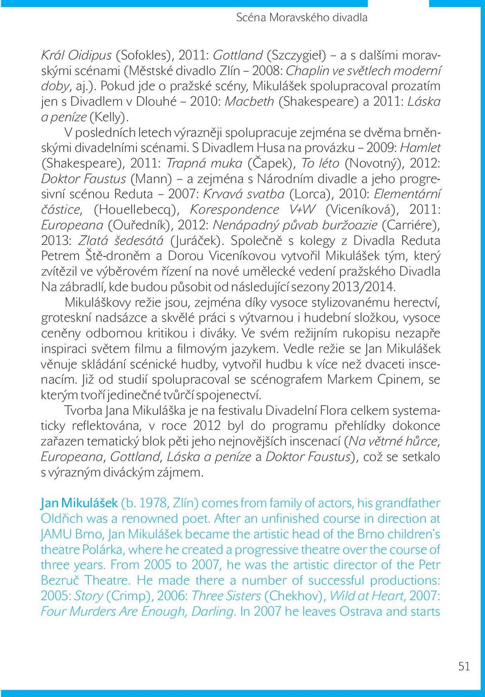 S Divadlem Husa na provázku 2009: Hamlet (Shakespeare), 2011: Trapná muka (Čapek), To léto (Novotný), 2012: Doktor Faustus (Mann) a zejména s Národním divadle a jeho progresivní scénou Reduta 2007: