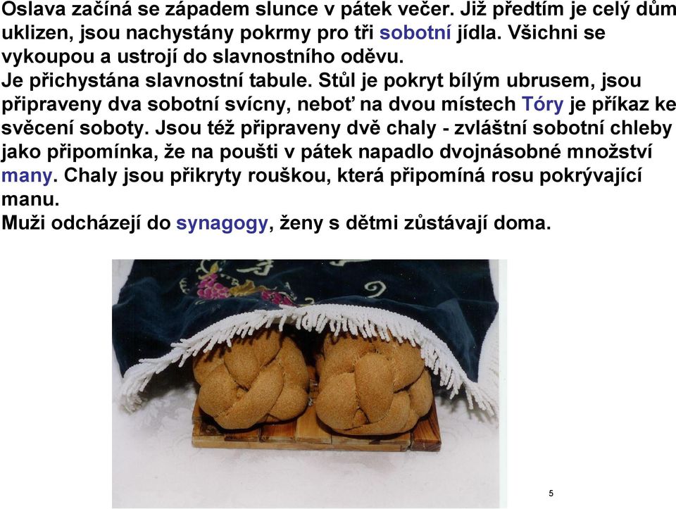 Stůl je pokryt bílým ubrusem, jsou připraveny dva sobotní svícny, neboť na dvou místech Tóry je příkaz ke svěcení soboty.