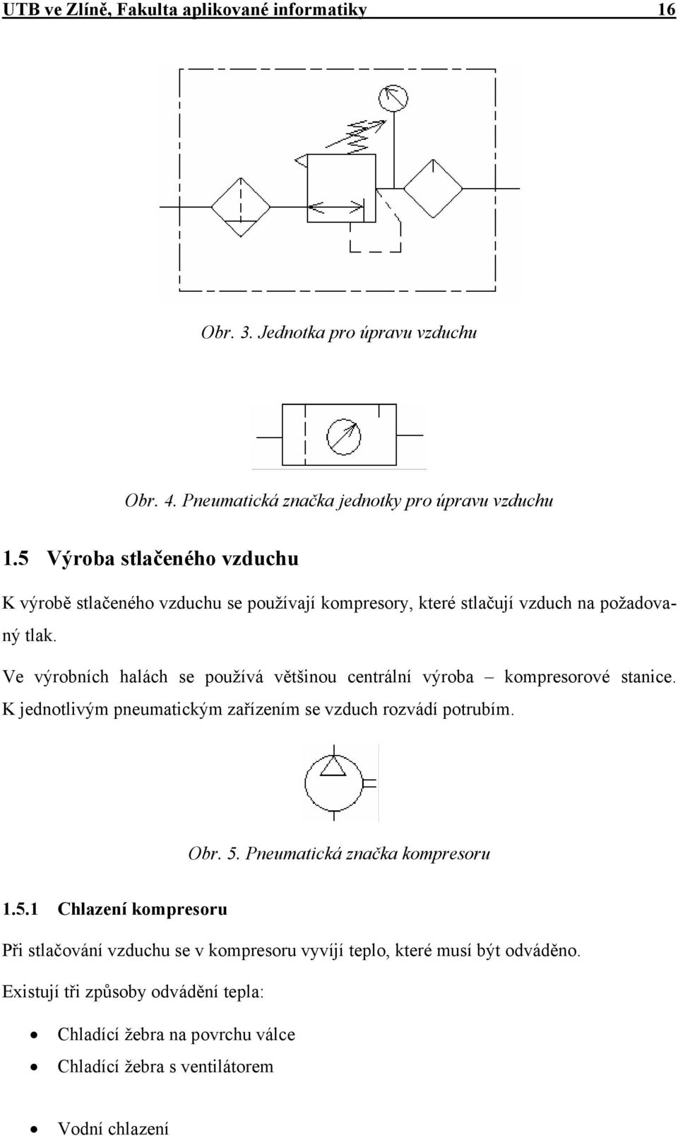 Ve výrobních halách se používá většinou centrální výroba kompresorové stanice. K jednotlivým pneumatickým zařízením se vzduch rozvádí potrubím. Obr. 5.