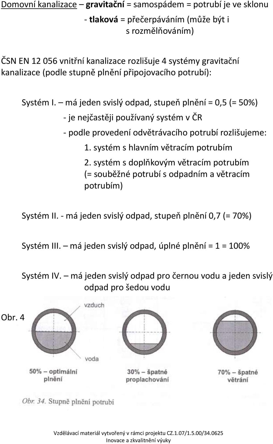 má jeden svislý odpad, stupeň plnění = 0,5 (= 50%) - je nejčastěji používaný systém v ČR - podle provedení odvětrávacího potrubí rozlišujeme: 1. systém s hlavním větracím potrubím 2.