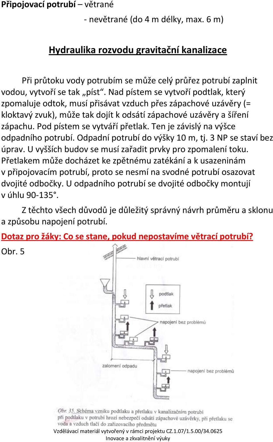 Pod pístem se vytváří přetlak. Ten je závislý na výšce odpadního potrubí. Odpadní potrubí do výšky 10 m, tj. 3 NP se staví bez úprav. U vyšších budov se musí zařadit prvky pro zpomalení toku.