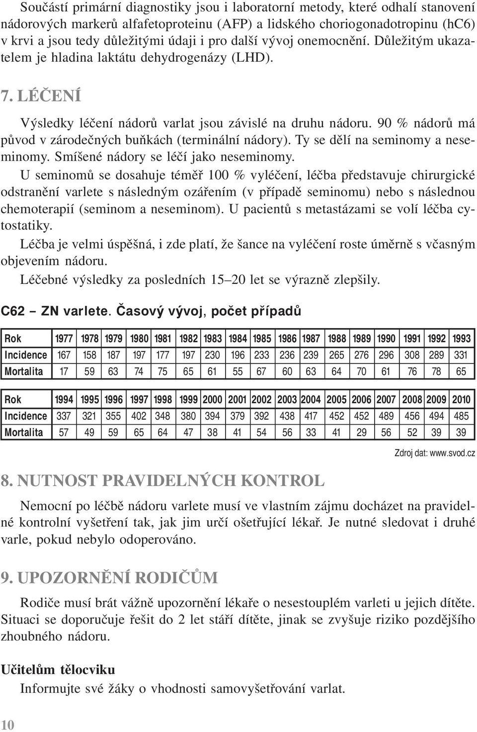 90 % nádorů má původ v zárodečných buňkách (terminální nádory). Ty se dělí na seminomy a neseminomy. Smíšené nádory se léčí jako neseminomy.