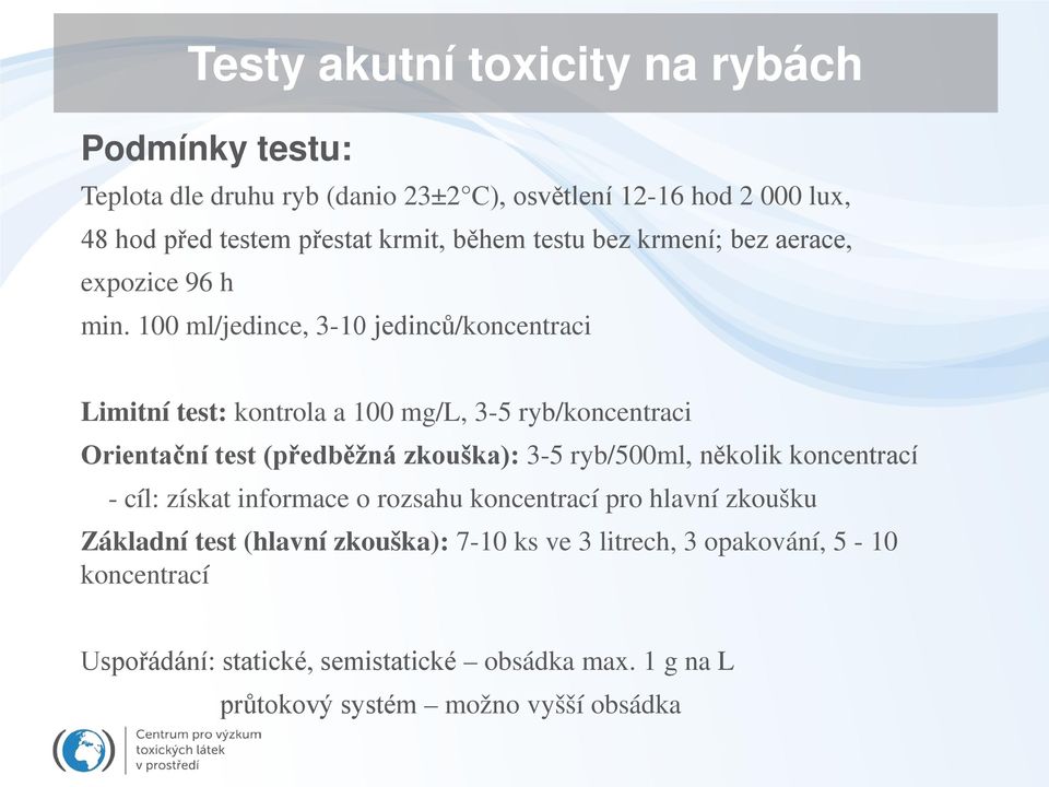 100 ml/jedince, 3-10 jedinců/koncentraci Limitní test: kontrola a 100 mg/l, 3-5 ryb/koncentraci Orientační test (předběžná zkouška): 3-5 ryb/500ml,