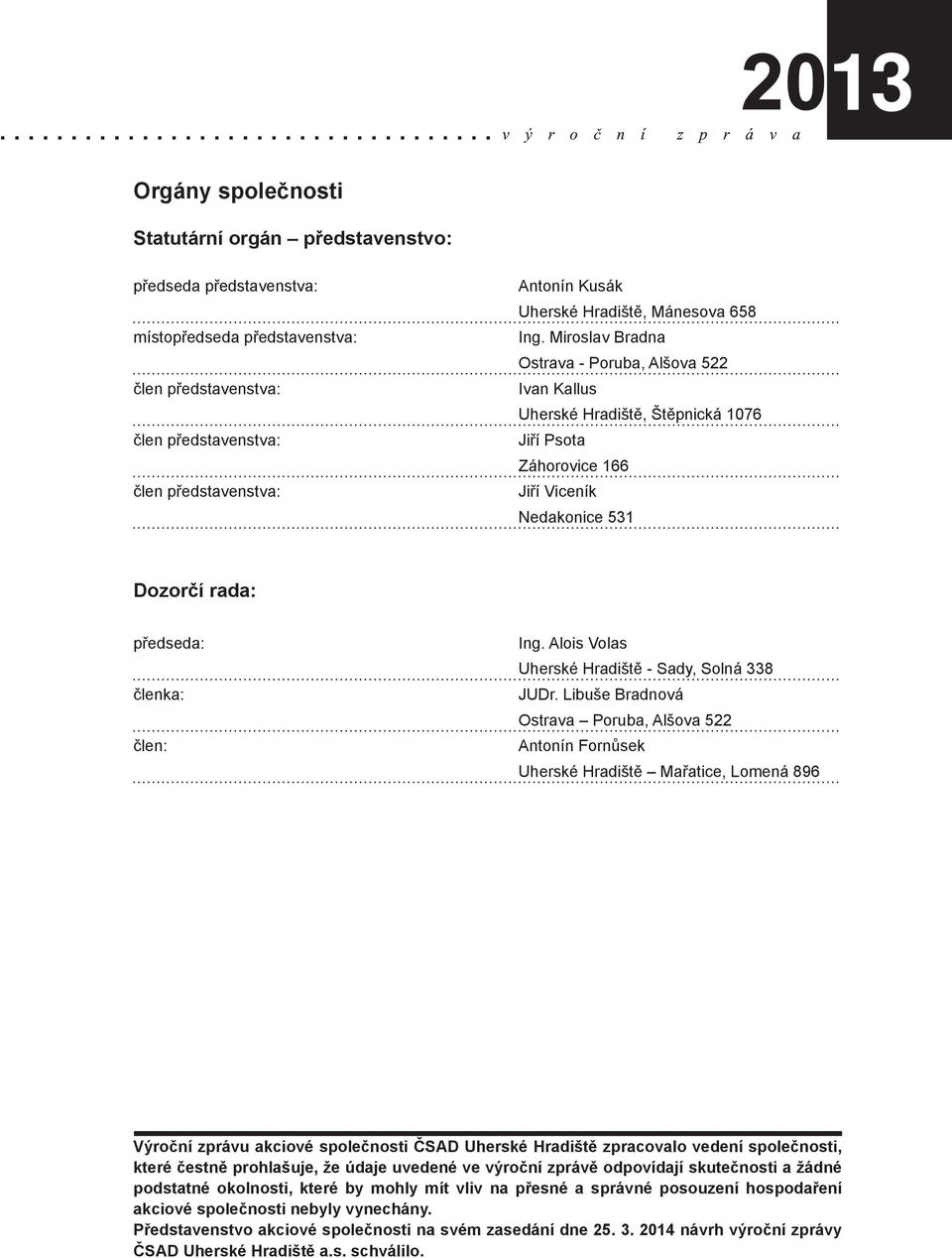 Miroslav Bradna Ostrava - Poruba, Alšova 522 Ivan Kallus Uherské Hradiště, Štěpnická 1076 Jiří Psota Záhorovice 166 Jiří Viceník Nedakonice 531 Dozorčí rada: předseda: členka: člen: Ing.