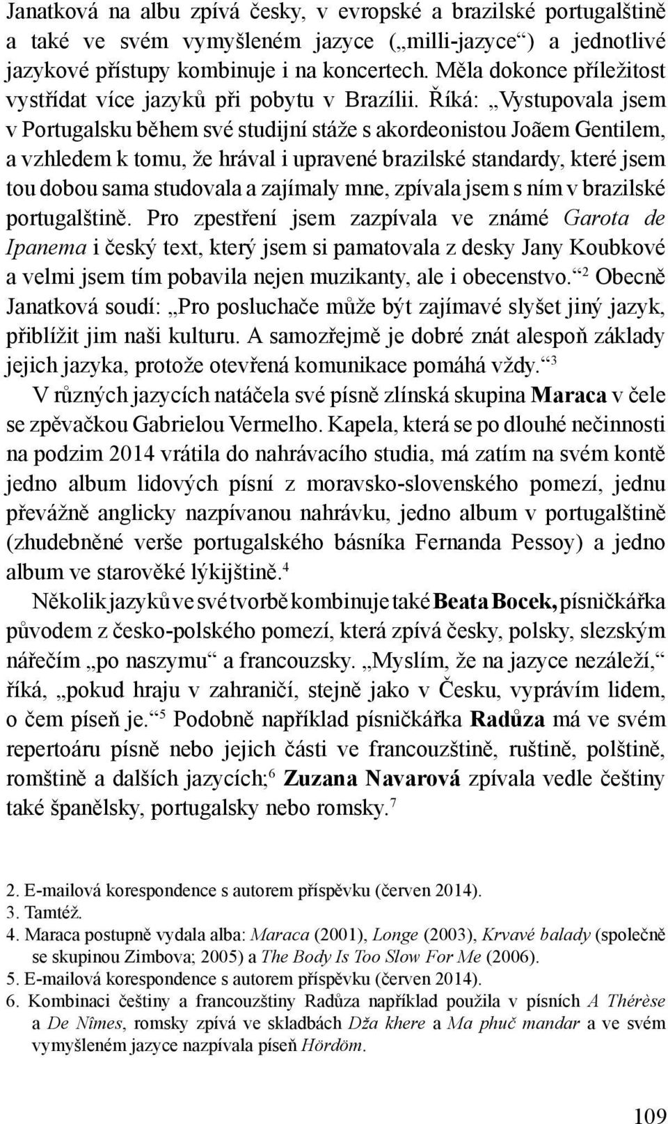 Říká: Vystupovala jsem v Portugalsku během své studijní stáže s akordeonistou Joãem Gentilem, a vzhledem k tomu, že hrával i upravené brazilské standardy, které jsem tou dobou sama studovala a