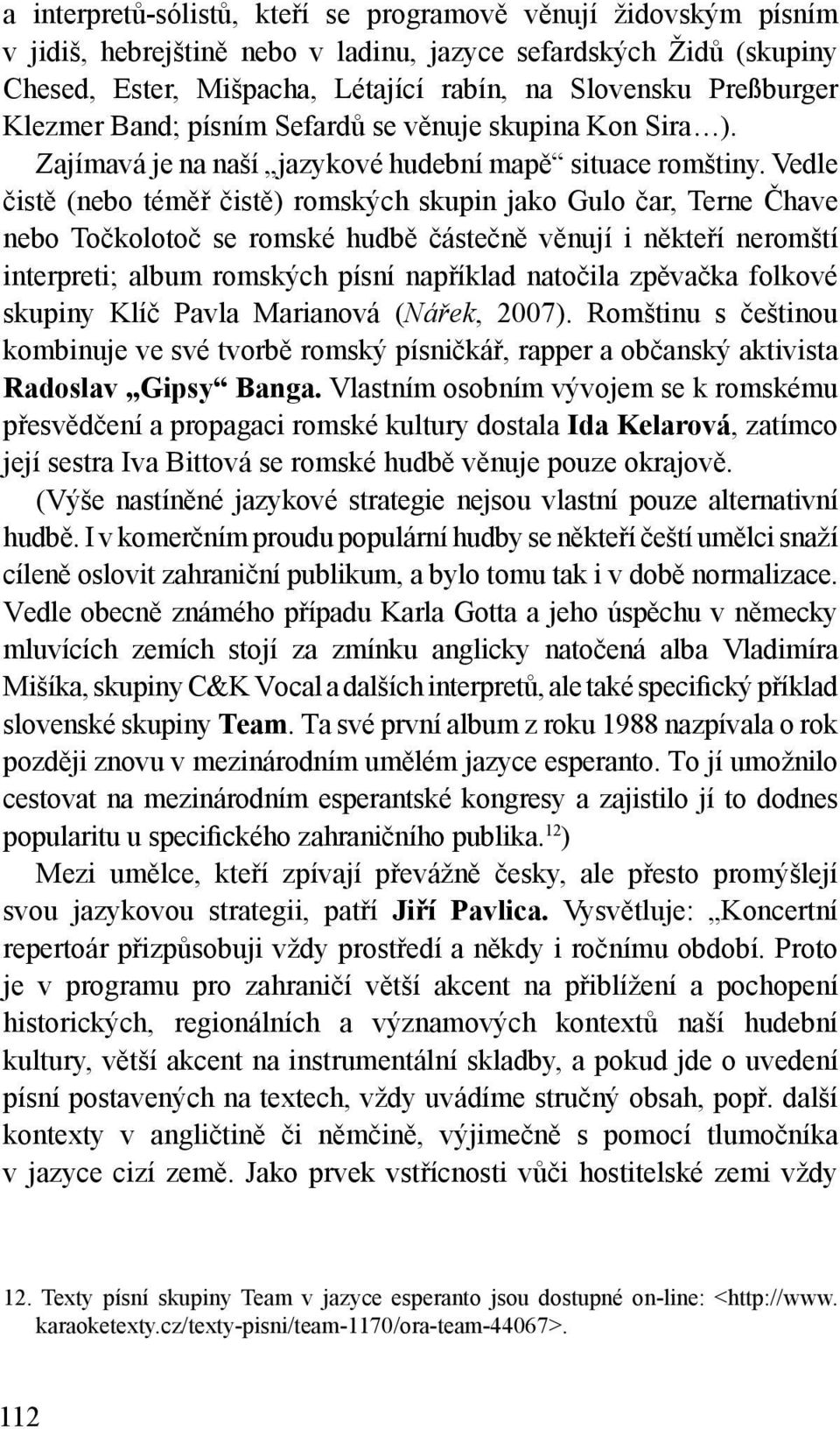 Vedle čistě (nebo téměř čistě) romských skupin jako Gulo čar, Terne Čhave nebo Točkolotoč se romské hudbě částečně věnují i někteří neromští interpreti; album romských písní například natočila