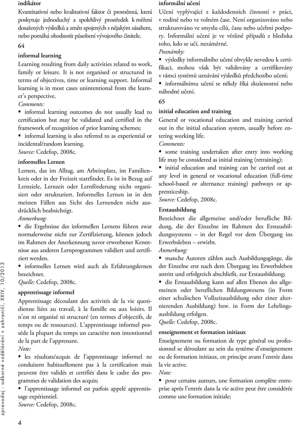 It is not organised or structured in terms of objectives, time or learning support. Informal learning is in most cases unintentional from the learner s perspective.