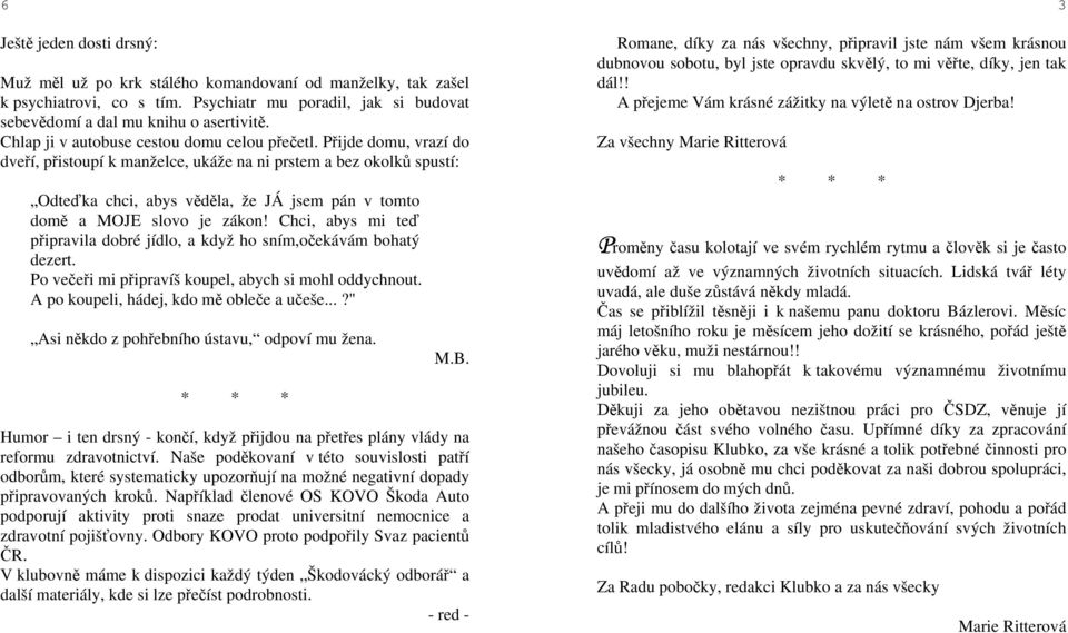 Přijde domu, vrazí do dveří, přistoupí k manželce, ukáže na ni prstem a bez okolků spustí: Odteďka chci, abys věděla, že JÁ jsem pán v tomto domě a MOJE slovo je zákon!