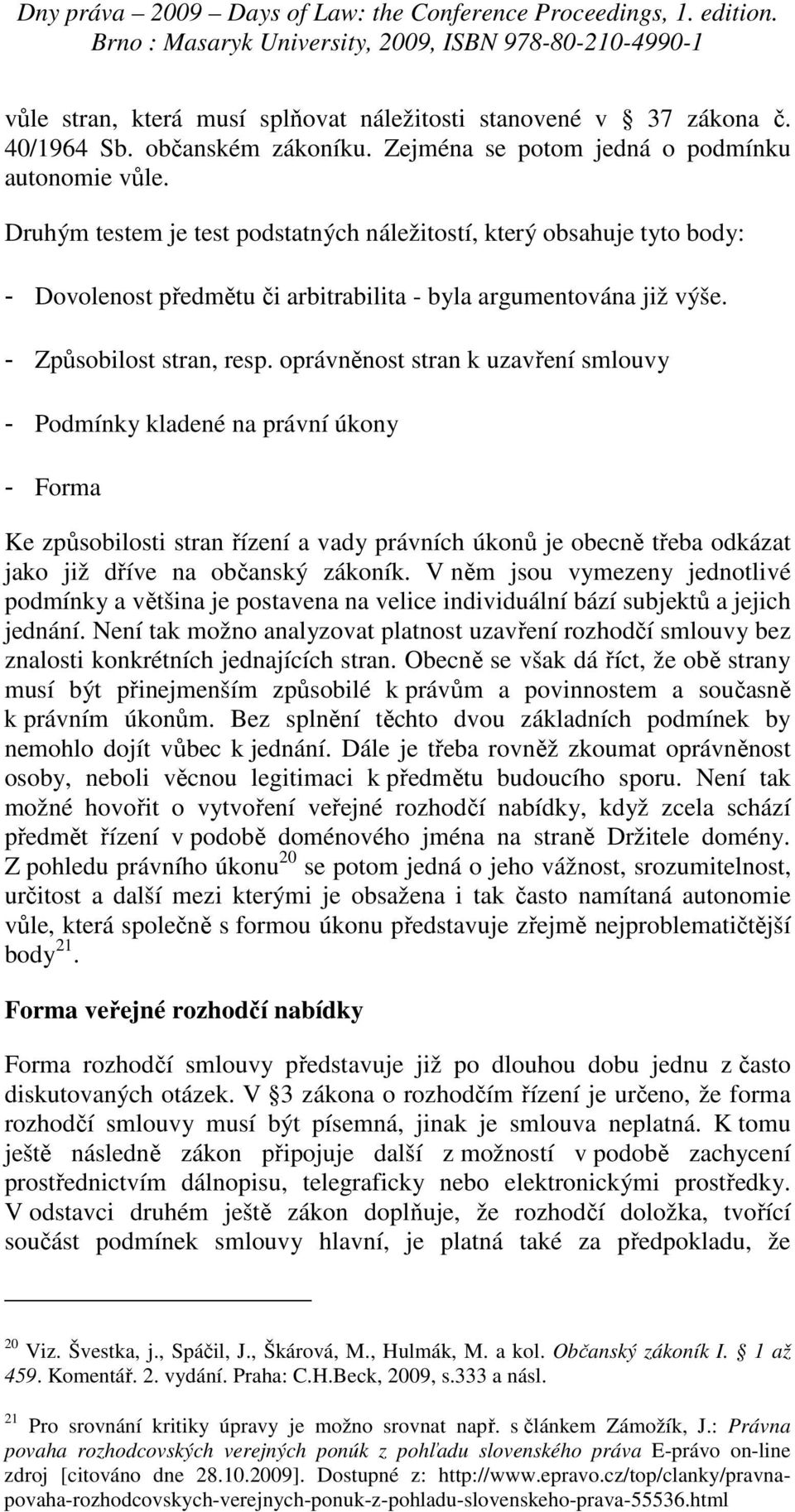 oprávněnost stran k uzavření smlouvy - Podmínky kladené na právní úkony - Forma Ke způsobilosti stran řízení a vady právních úkonů je obecně třeba odkázat jako již dříve na občanský zákoník.