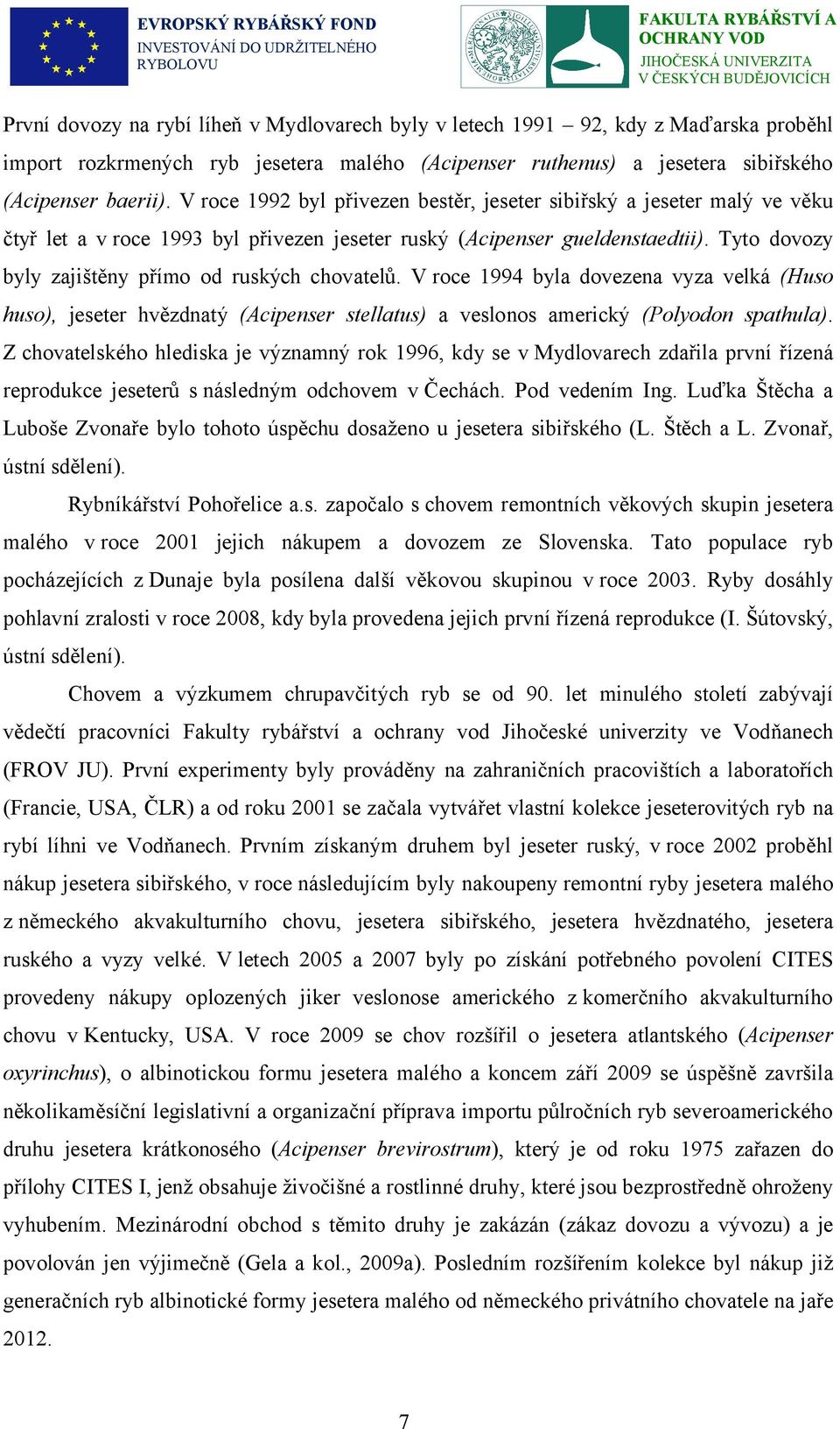 Tyto dovozy byly zajištěny přímo od ruských chovatelů. V roce 1994 byla dovezena vyza velká (Huso huso), jeseter hvězdnatý (Acipenser stellatus) a veslonos americký (Polyodon spathula).