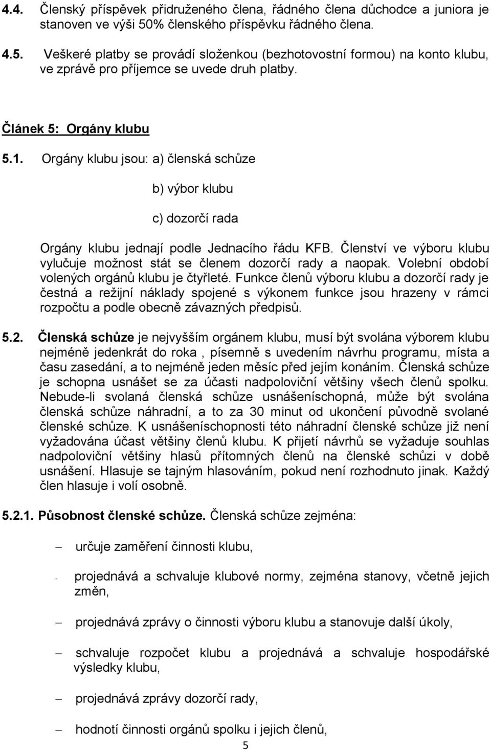 Orgány klubu jsou: a) členská schůze b) výbor klubu c) dozorčí rada Orgány klubu jednají podle Jednacího řádu KFB. Členství ve výboru klubu vylučuje možnost stát se členem dozorčí rady a naopak.