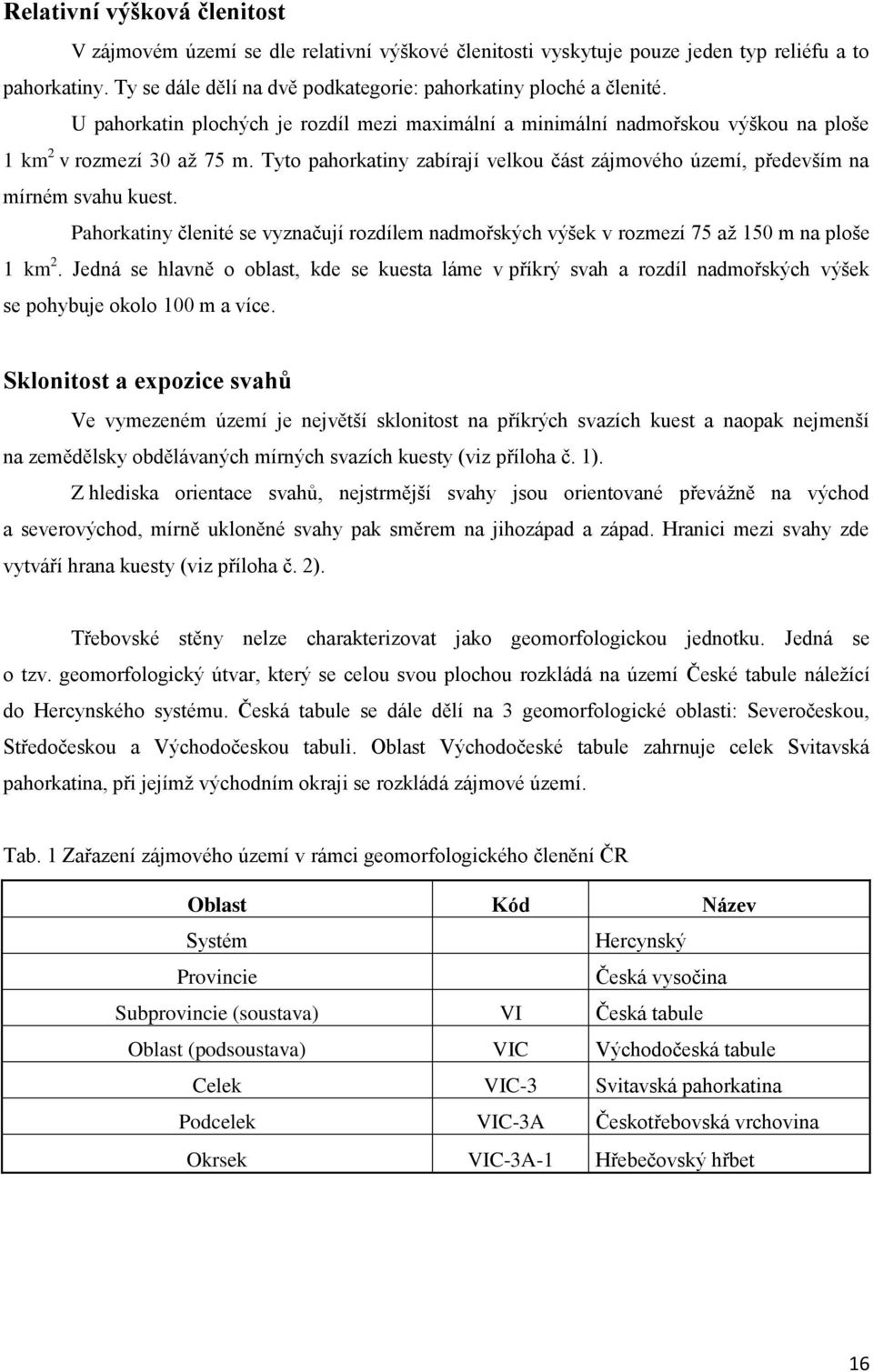 Tyto pahorkatiny zabírají velkou část zájmového území, především na mírném svahu kuest. Pahorkatiny členité se vyznačují rozdílem nadmořských výšek v rozmezí 75 až 150 m na ploše 1 km 2.