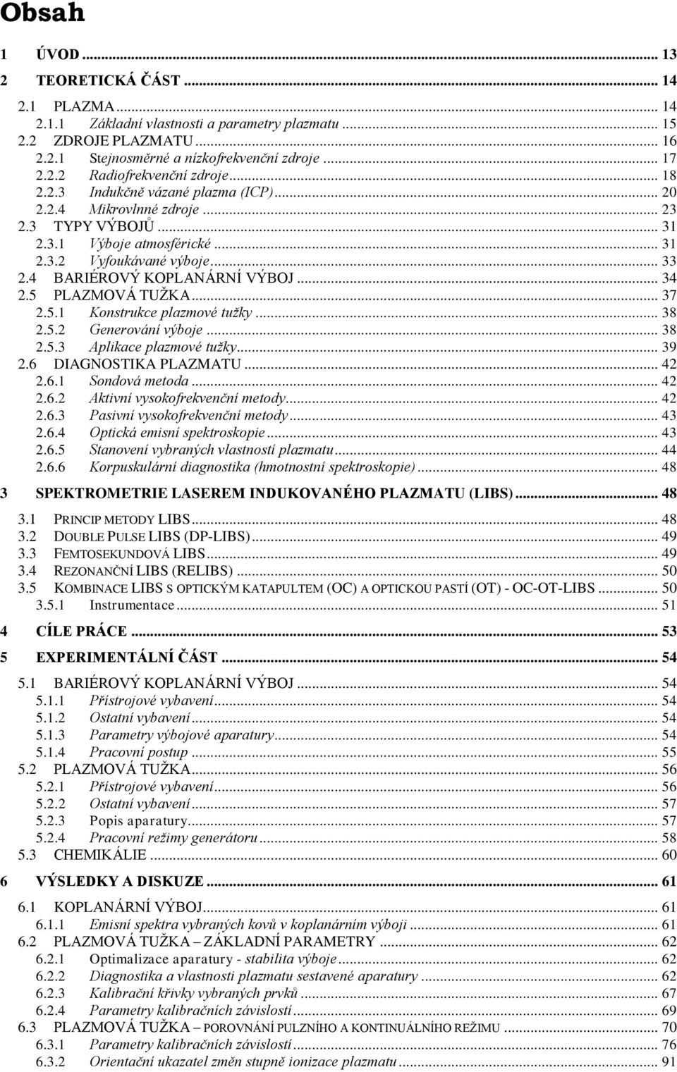 5 PLAZMOVÁ TUŽKA... 37 2.5.1 Konstrukce plazmové tužky... 38 2.5.2 Generování výboje... 38 2.5.3 Aplikace plazmové tužky... 39 2.6 DIAGNOSTIKA PLAZMATU... 42 2.6.1 Sondová metoda... 42 2.6.2 Aktivní vysokofrekvenční metody.