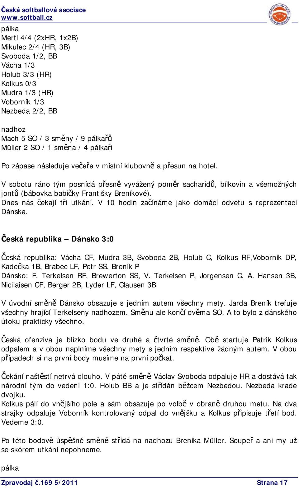 V sobotu ráno tým posnídá přesně vyvážený poměr sacharidů, bílkovin a všemožných jontů (bábovka babičky Františky Breníkové). Dnes nás čekají tři utkání.